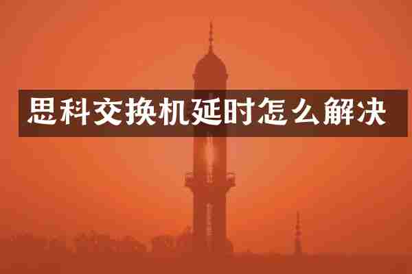 思科交换机延时怎么解决