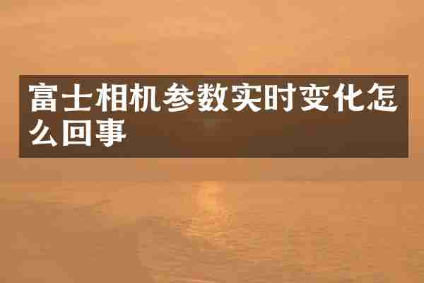 富士相机参数实时变化怎么回事