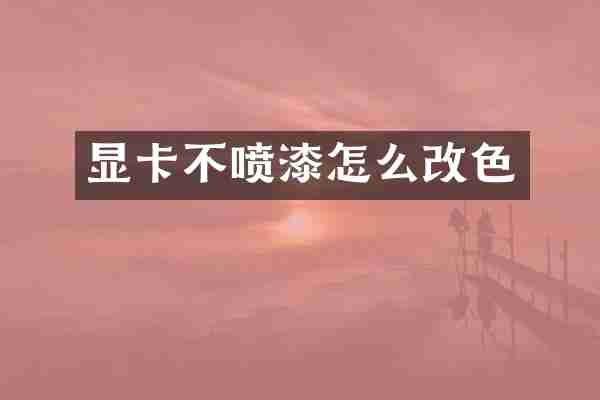 显卡不喷漆怎么改色