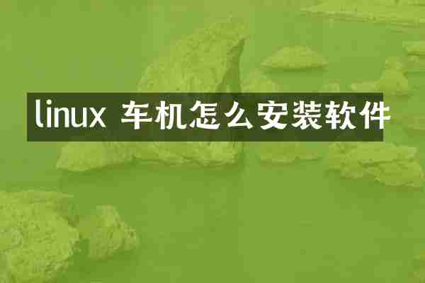 linux 车机怎么安装软件