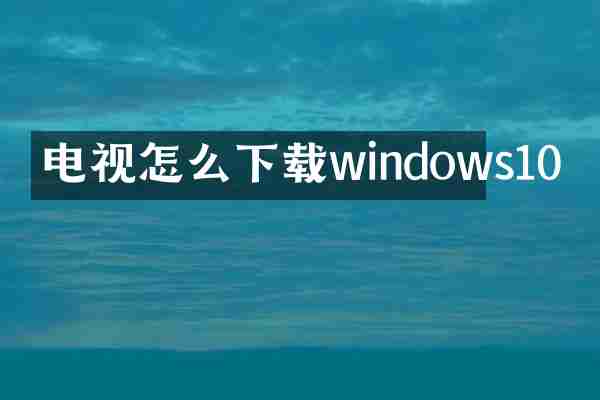 电视怎么下载windows10