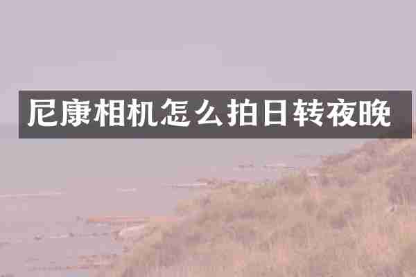 尼康相机怎么拍日转夜晚