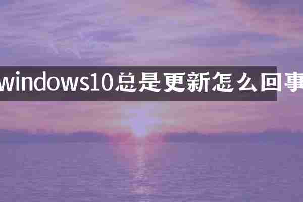 windows10总是更新怎么回事