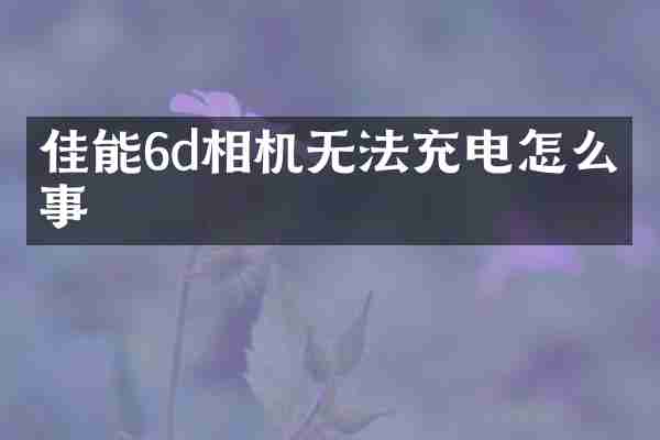 佳能6d相机无法充电怎么回事