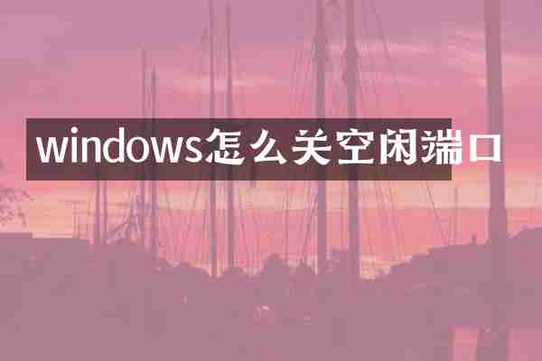windows怎么关空闲端口