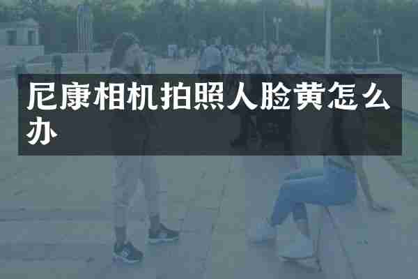 尼康相机拍照人脸黄怎么办