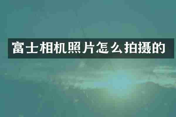 富士相机照片怎么拍摄的