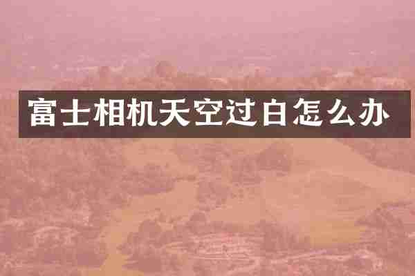富士相机天空过白怎么办