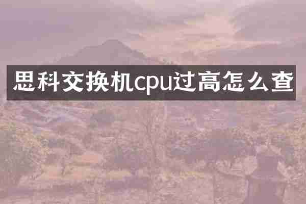 思科交换机cpu过高怎么查