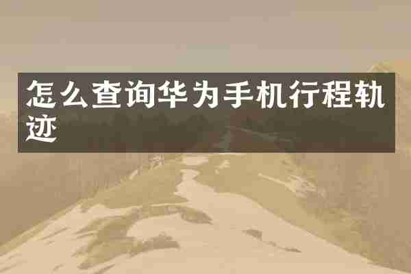 怎么查询华为手机行程轨迹