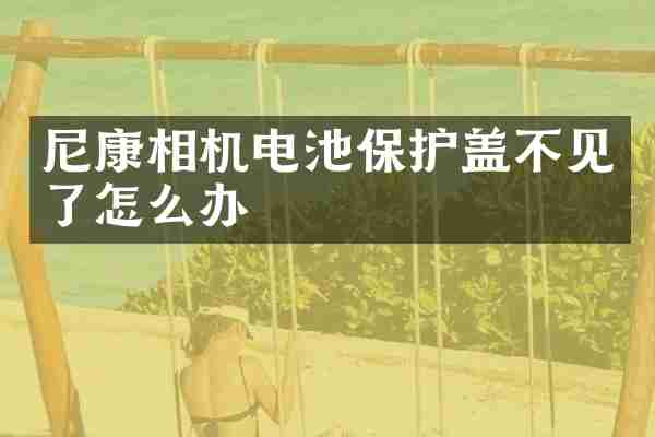 尼康相机电池保护盖不见了怎么办