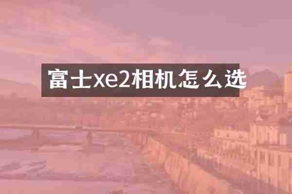 富士xe2相机怎么选
