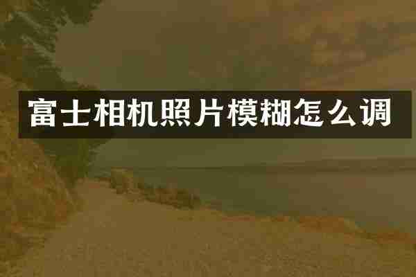 富士相机照片模糊怎么调