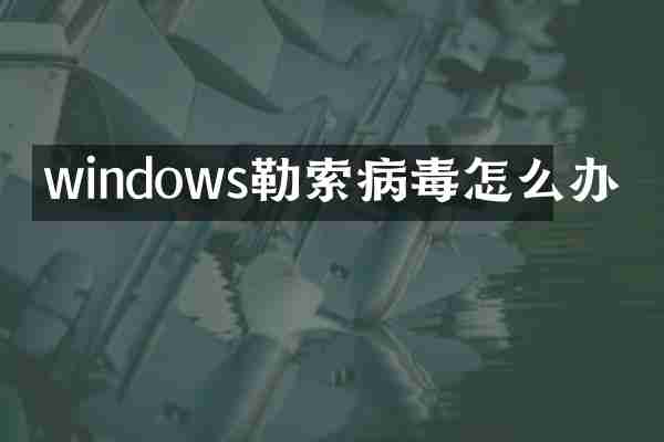 windows勒索病毒怎么办