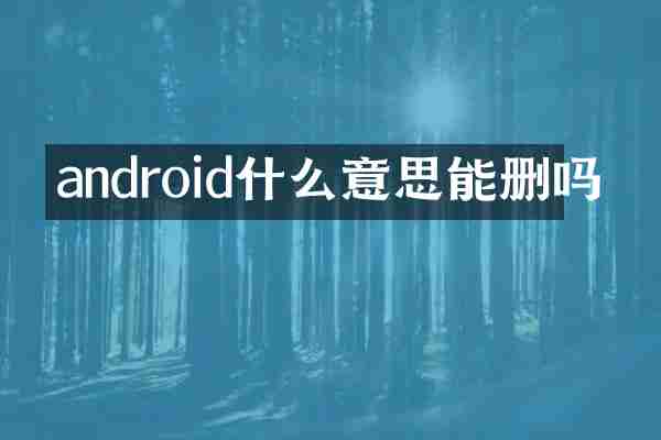 android什么意思能删吗
