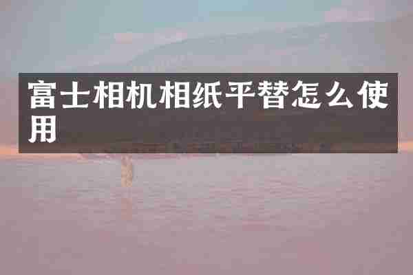 富士相机相纸平替怎么使用