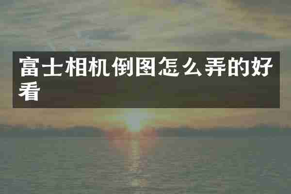 富士相机倒图怎么弄的好看
