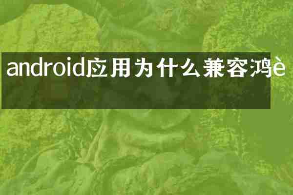 android应用为什么兼容鸿蒙