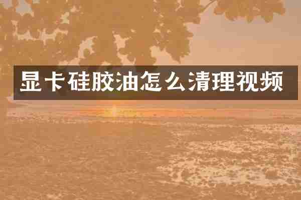 显卡硅胶油怎么清理视频
