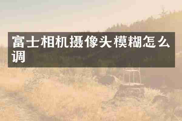 富士相机摄像头模糊怎么调