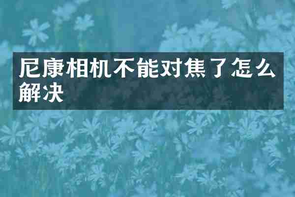 尼康相机不能对焦了怎么解决
