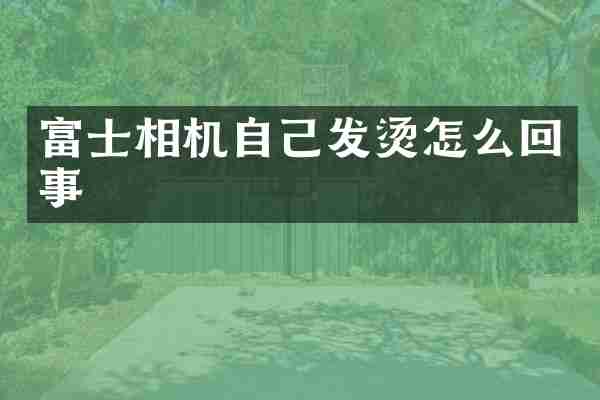 富士相机自己发烫怎么回事