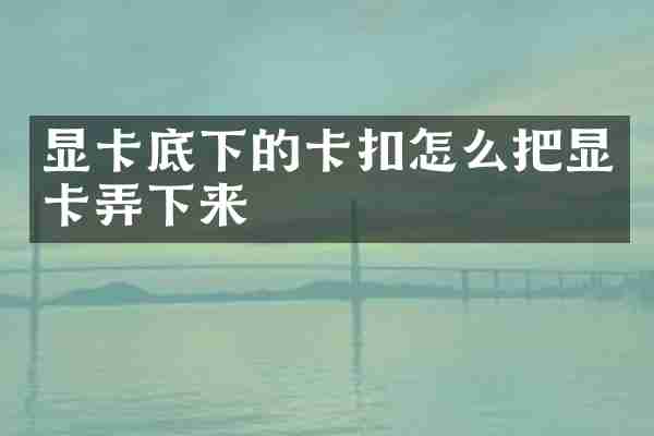 显卡底下的卡扣怎么把显卡弄下来