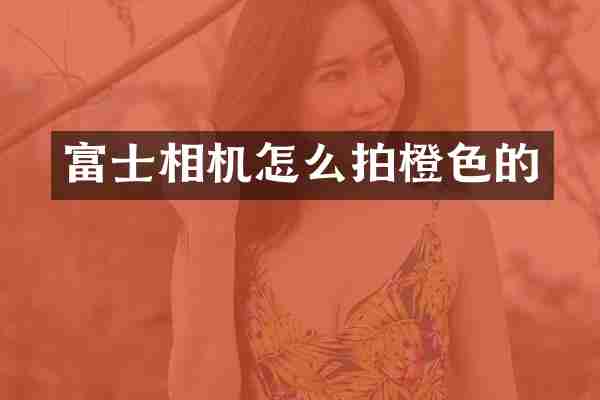 富士相机怎么拍橙色的