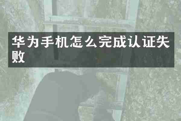 华为手机怎么完成认证失败