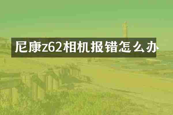 尼康z62相机报错怎么办