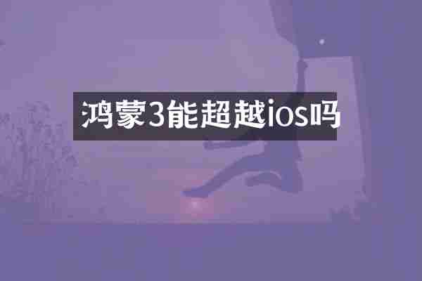 鸿蒙3能超越ios吗