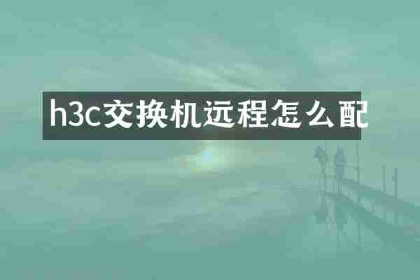 h3c交换机远程怎么配