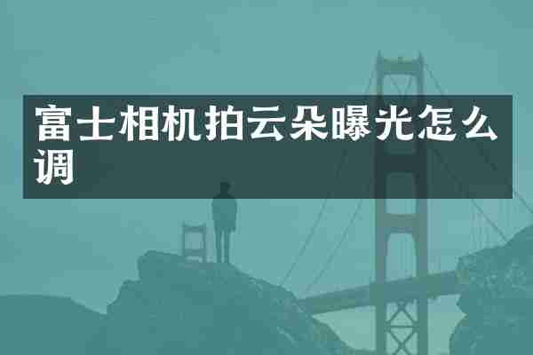 富士相机拍云朵曝光怎么调