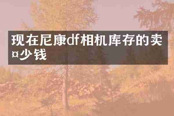 现在尼康df相机库存的卖多少钱