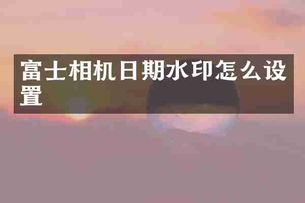 富士相机日期水印怎么设置