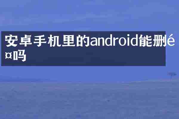 安卓手机里的android能删除吗