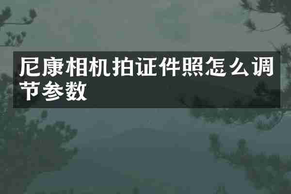 尼康相机拍证件照怎么调节参数