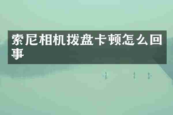 索尼相机拨盘卡顿怎么回事