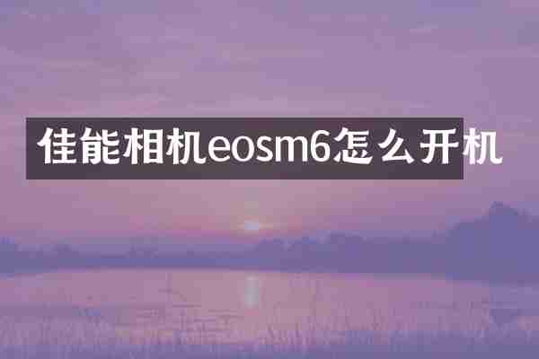 佳能相机eosm6怎么开机