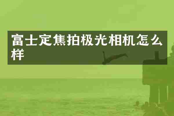 富士定焦拍极光相机怎么样