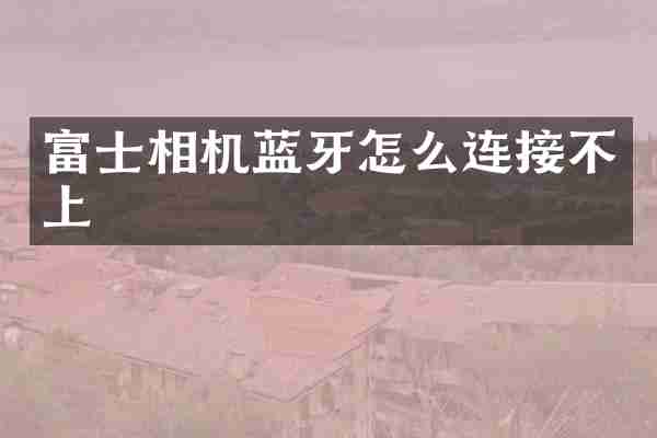 富士相机蓝牙怎么连接不上