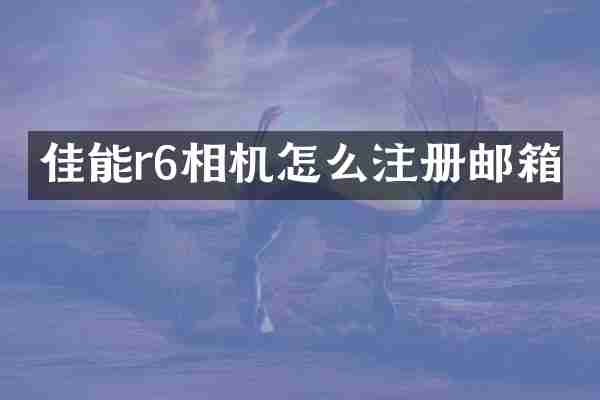 佳能r6相机怎么注册邮箱