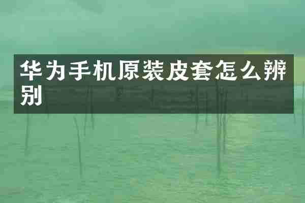 华为手机原装皮套怎么辨别