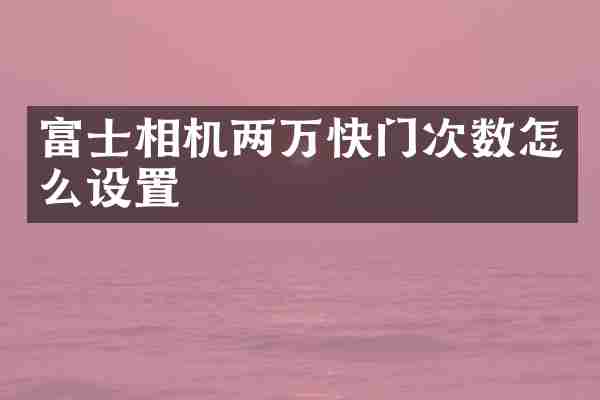 富士相机两万快门次数怎么设置