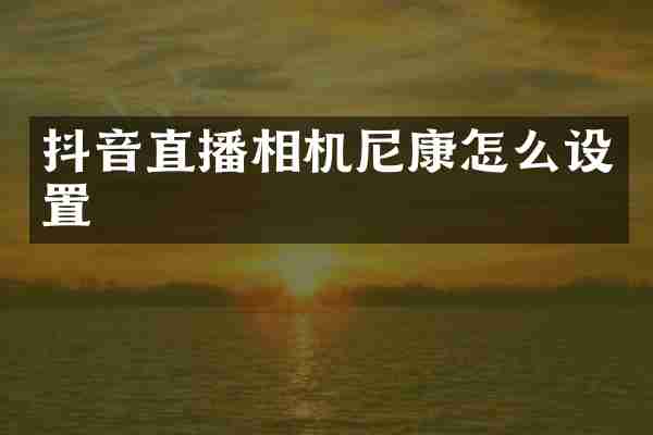 抖音直播相机尼康怎么设置