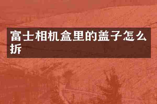 富士相机盒里的盖子怎么拆