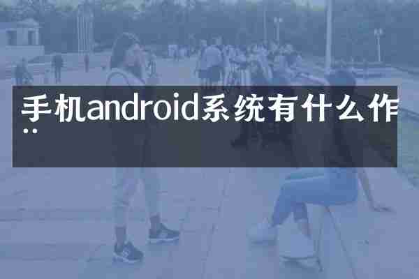 手机android系统有什么作用