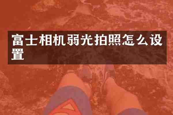 富士相机弱光拍照怎么设置