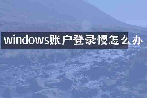 windows账户登录慢怎么办