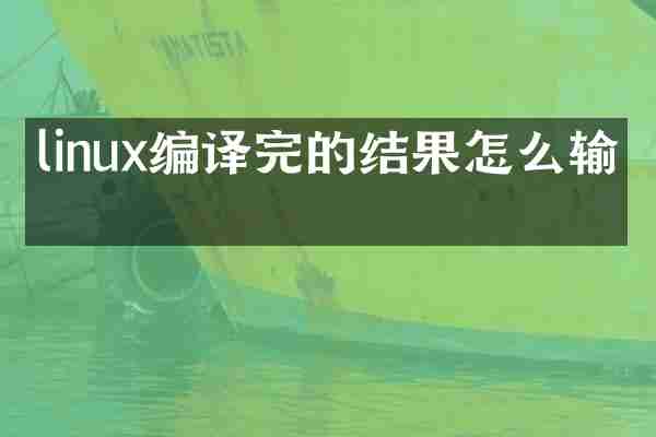 linux编译完的结果怎么输出